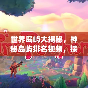世界島嶼大揭秘，神秘島嶼排名視頻，探索未知之旅