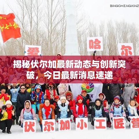 揭秘伏爾加最新動(dòng)態(tài)與創(chuàng)新突破，今日最新消息速遞