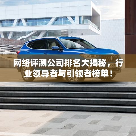網(wǎng)絡(luò)評(píng)測(cè)公司排名大揭秘，行業(yè)領(lǐng)導(dǎo)者與引領(lǐng)者榜單！