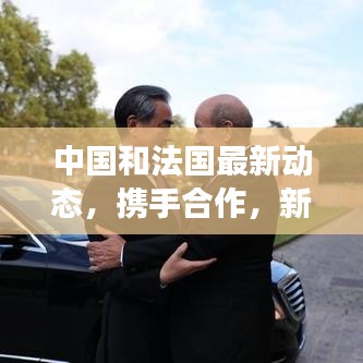 中國和法國最新動態(tài)，攜手合作，新聞頭條聚焦兩國交流新進展