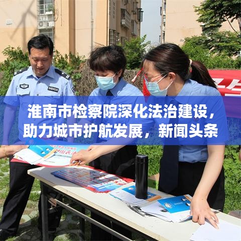 淮南市檢察院深化法治建設(shè)，助力城市護(hù)航發(fā)展，新聞?lì)^條重磅關(guān)注