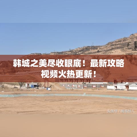 韓城之美盡收眼底！最新攻略視頻火熱更新！