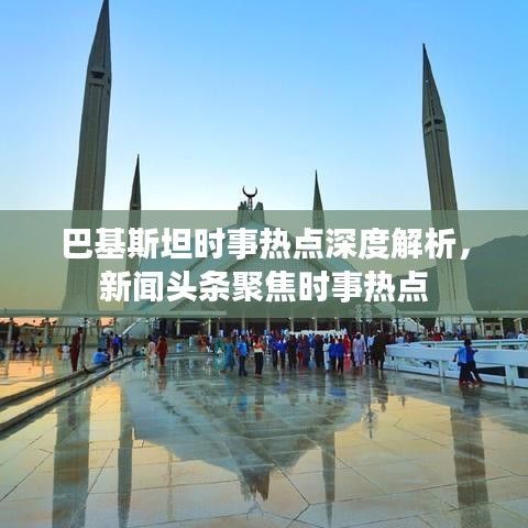 巴基斯坦時(shí)事熱點(diǎn)深度解析，新聞?lì)^條聚焦時(shí)事熱點(diǎn)