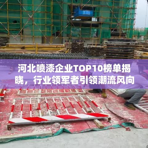 河北噴漆企業(yè)TOP10榜單揭曉，行業(yè)領(lǐng)軍者引領(lǐng)潮流風(fēng)向標(biāo)