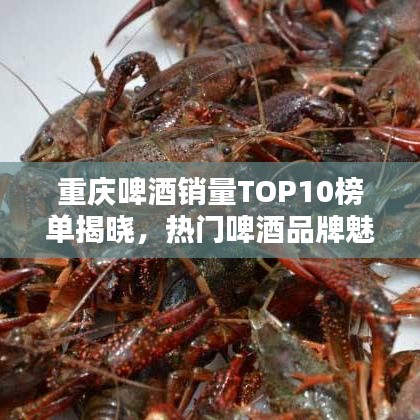 重慶啤酒銷量TOP10榜單揭曉，熱門啤酒品牌魅力探尋