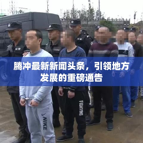 騰沖最新新聞?lì)^條，引領(lǐng)地方發(fā)展的重磅通告