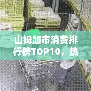 山姆超市消費(fèi)排行榜TOP10，熱門(mén)商品與購(gòu)物趨勢(shì)大揭秘