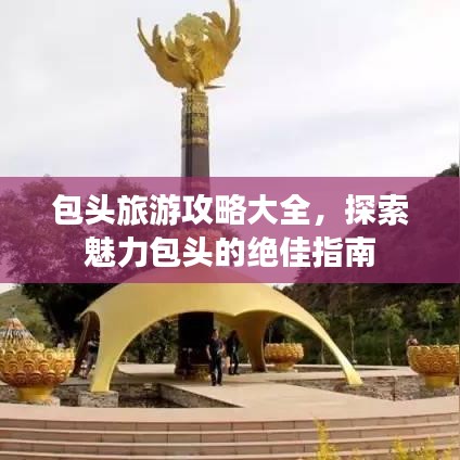 包頭旅游攻略大全，探索魅力包頭的絕佳指南