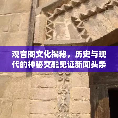 觀音閣文化揭秘，歷史與現(xiàn)代的神秘交融見證新聞?lì)^條