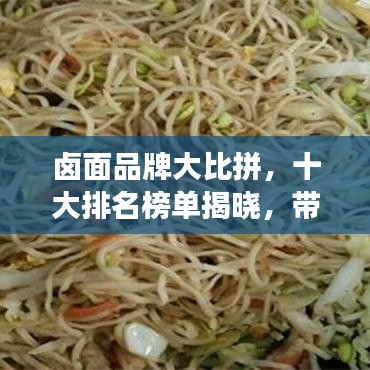鹵面品牌大比拼，十大排名榜單揭曉，帶你探尋最佳口味的面食之旅