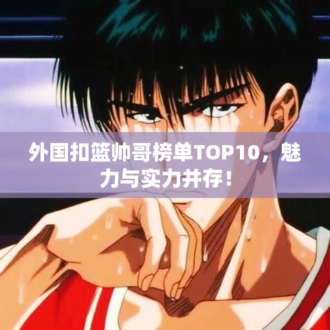 外國扣籃帥哥榜單TOP10，魅力與實力并存！