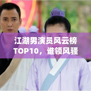 江湖男演員風(fēng)云榜TOP10，誰領(lǐng)風(fēng)騷，誰稱霸武林？