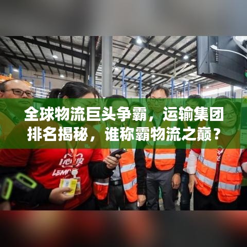 全球物流巨頭爭霸，運(yùn)輸集團(tuán)排名揭秘，誰稱霸物流之巔？