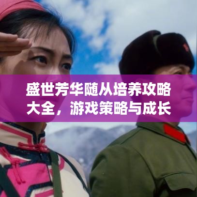 盛世芳華隨從培養(yǎng)攻略大全，游戲策略與成長指南最新更新