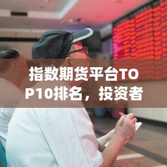 指數(shù)期貨平臺(tái)TOP10排名，投資者明智之選榜單揭曉！