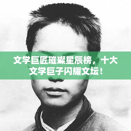 文學(xué)巨匠璀璨星辰榜，十大文學(xué)巨子閃耀文壇！
