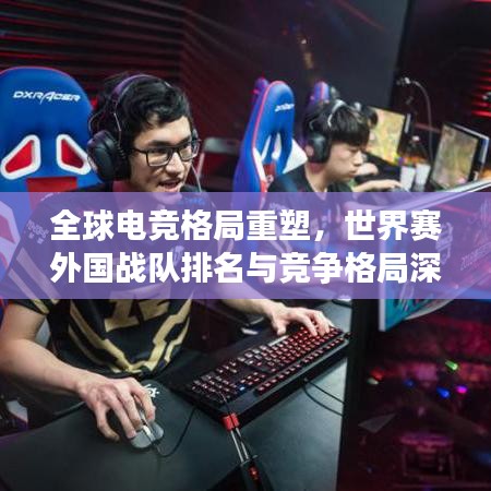 全球電競(jìng)格局重塑，世界賽外國戰(zhàn)隊(duì)排名與競(jìng)爭(zhēng)格局深度解析