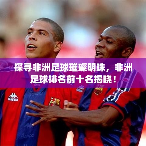 探尋非洲足球璀璨明珠，非洲足球排名前十名揭曉！