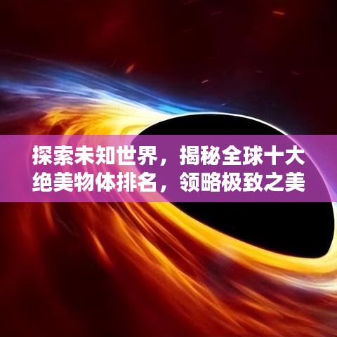 探索未知世界，揭秘全球十大絕美物體排名，領(lǐng)略極致之美