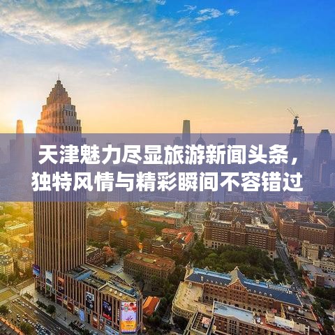 天津魅力盡顯旅游新聞頭條，獨特風(fēng)情與精彩瞬間不容錯過