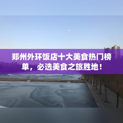 鄭州外環(huán)飯店十大美食熱門(mén)榜單，必選美食之旅勝地！