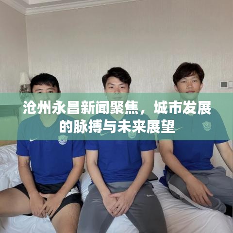 滄州永昌新聞聚焦，城市發(fā)展的脈搏與未來展望