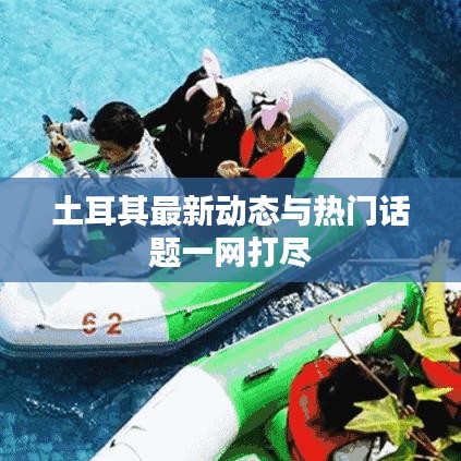 土耳其最新動態(tài)與熱門話題一網(wǎng)打盡