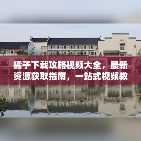 橘子下載攻略視頻大全，最新資源獲取指南，一站式視頻教程全解析！