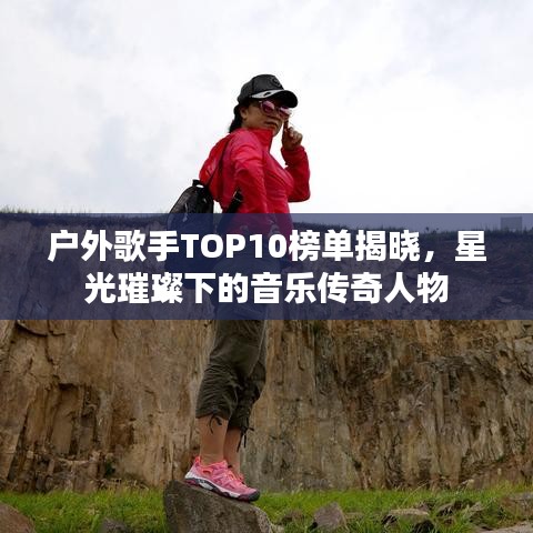 戶外歌手TOP10榜單揭曉，星光璀璨下的音樂傳奇人物