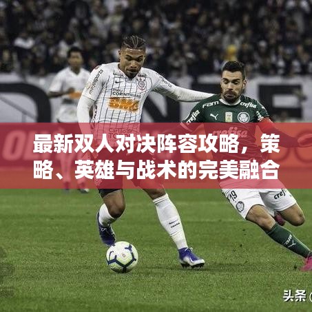 最新雙人對(duì)決陣容攻略，策略、英雄與戰(zhàn)術(shù)的完美融合