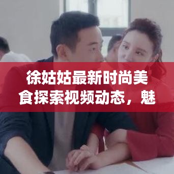 徐姑姑最新時尚美食探索視頻動態(tài)，魅力無限！