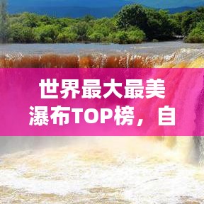 世界最大最美瀑布TOP榜，自然之美的壯麗瀑布探索