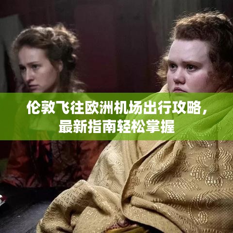 倫敦飛往歐洲機場出行攻略，最新指南輕松掌握