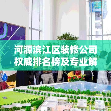 河源濱江區(qū)裝修公司權(quán)威排名榜及專業(yè)解讀，你的選擇指南！