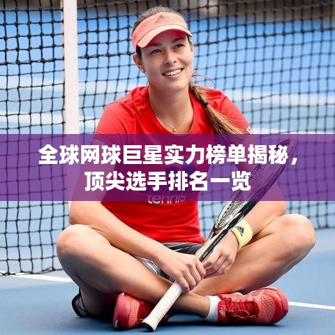 全球網(wǎng)球巨星實力榜單揭秘，頂尖選手排名一覽