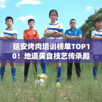 延安烤肉培訓(xùn)榜單TOP10！地道美食技藝傳承殿堂揭秘！