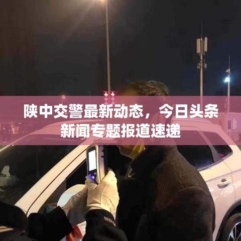 陜中交警最新動態(tài)，今日頭條新聞專題報道速遞