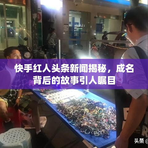 快手紅人頭條新聞揭秘，成名背后的故事引人矚目