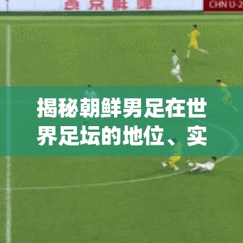 揭秘朝鮮男足在世界足壇的地位、實(shí)力排名與未來展望