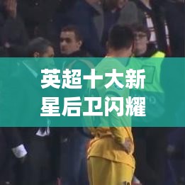 英超十大新星后衛(wèi)閃耀后防，未來(lái)力量展現(xiàn)驚人潛力！