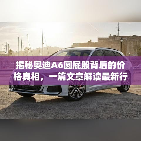 揭秘奧迪A6圓屁股背后的價格真相，一篇文章解讀最新行情