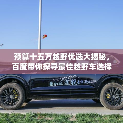 預(yù)算十五萬越野優(yōu)選大揭秘，百度帶你探尋最佳越野車選擇！