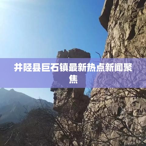 井陘縣巨石鎮(zhèn)最新熱點新聞聚焦