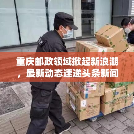 重慶郵政領(lǐng)域掀起新浪潮，最新動態(tài)速遞頭條新聞！