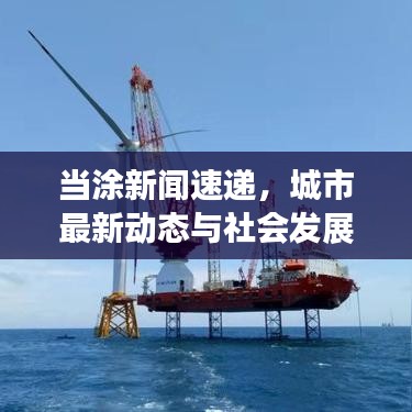 當(dāng)涂新聞速遞，城市最新動(dòng)態(tài)與社會(huì)發(fā)展矚目報(bào)道