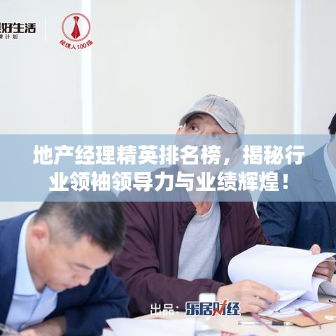地產(chǎn)經(jīng)理精英排名榜，揭秘行業(yè)領(lǐng)袖領(lǐng)導(dǎo)力與業(yè)績輝煌！