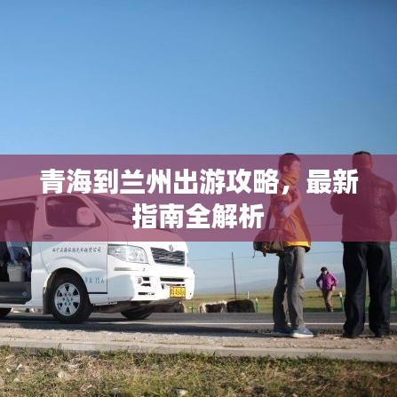 青海到蘭州出游攻略，最新指南全解析
