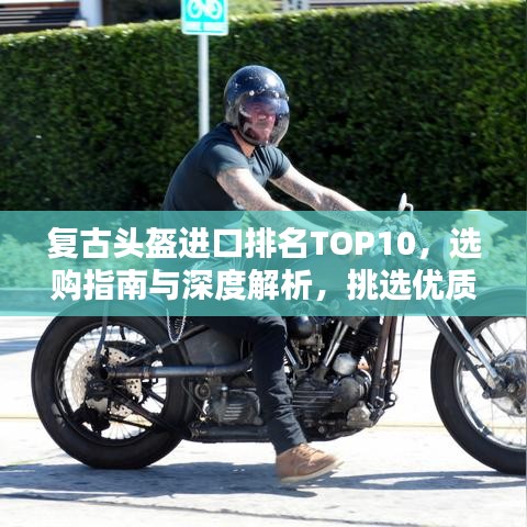 復(fù)古頭盔進(jìn)口排名TOP10，選購(gòu)指南與深度解析，挑選優(yōu)質(zhì)頭盔的必備知識(shí)