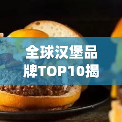 全球漢堡品牌TOP10揭秘，背后的故事與成功秘訣探究