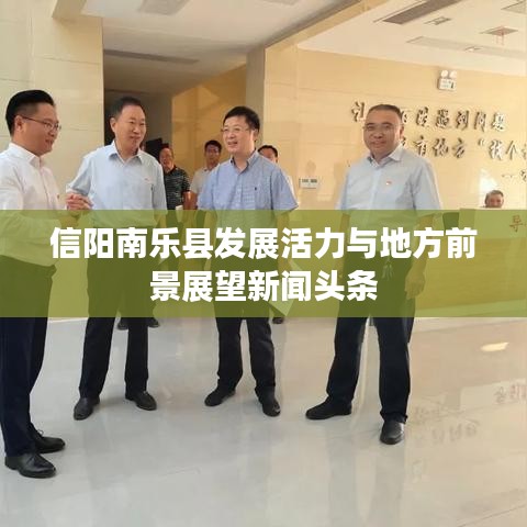 信陽(yáng)南樂(lè)縣發(fā)展活力與地方前景展望新聞?lì)^條
